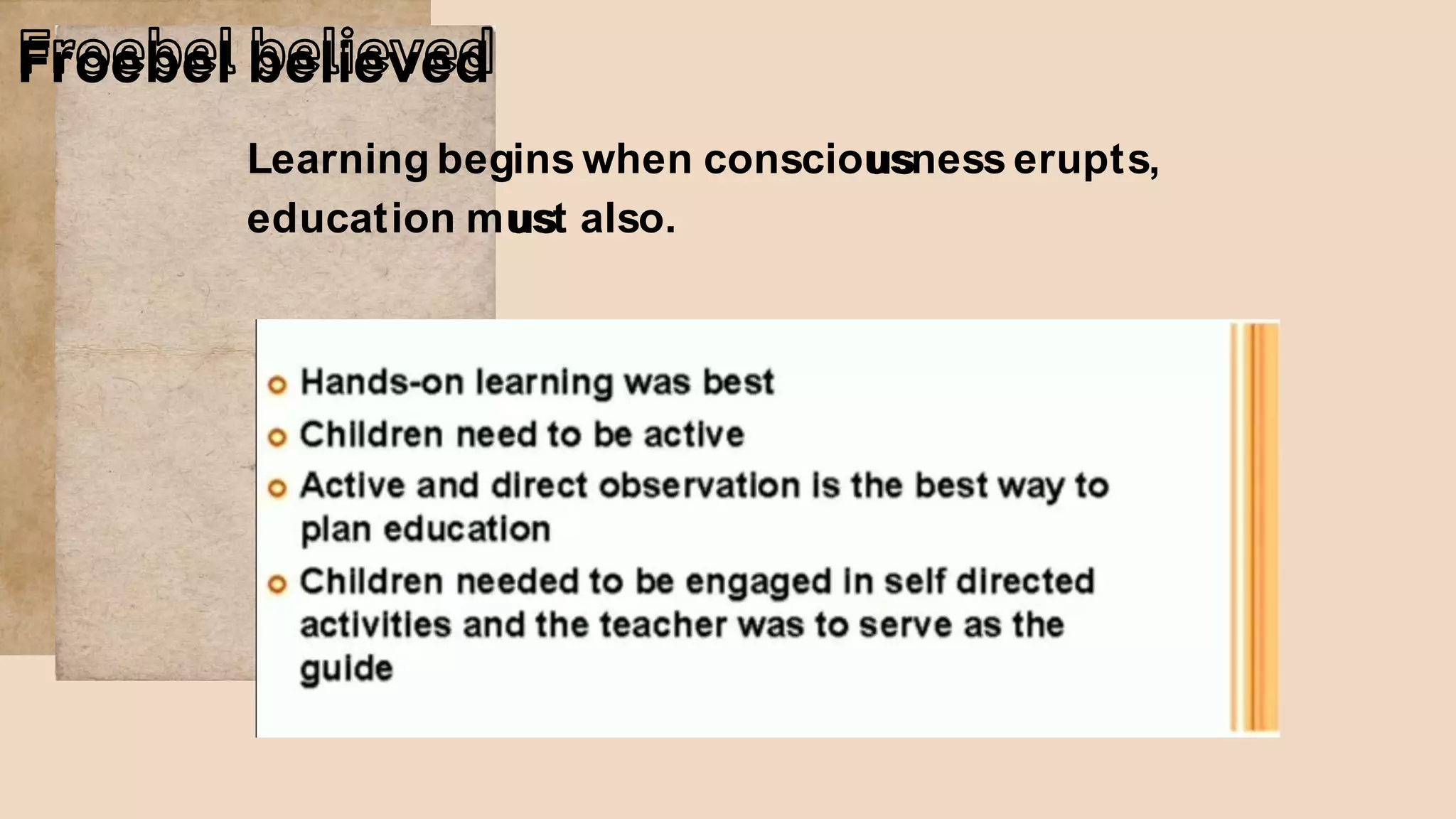 Froebel believed
Learning begins when consciou
us
sness erupts,
education mu
us
st also.
 