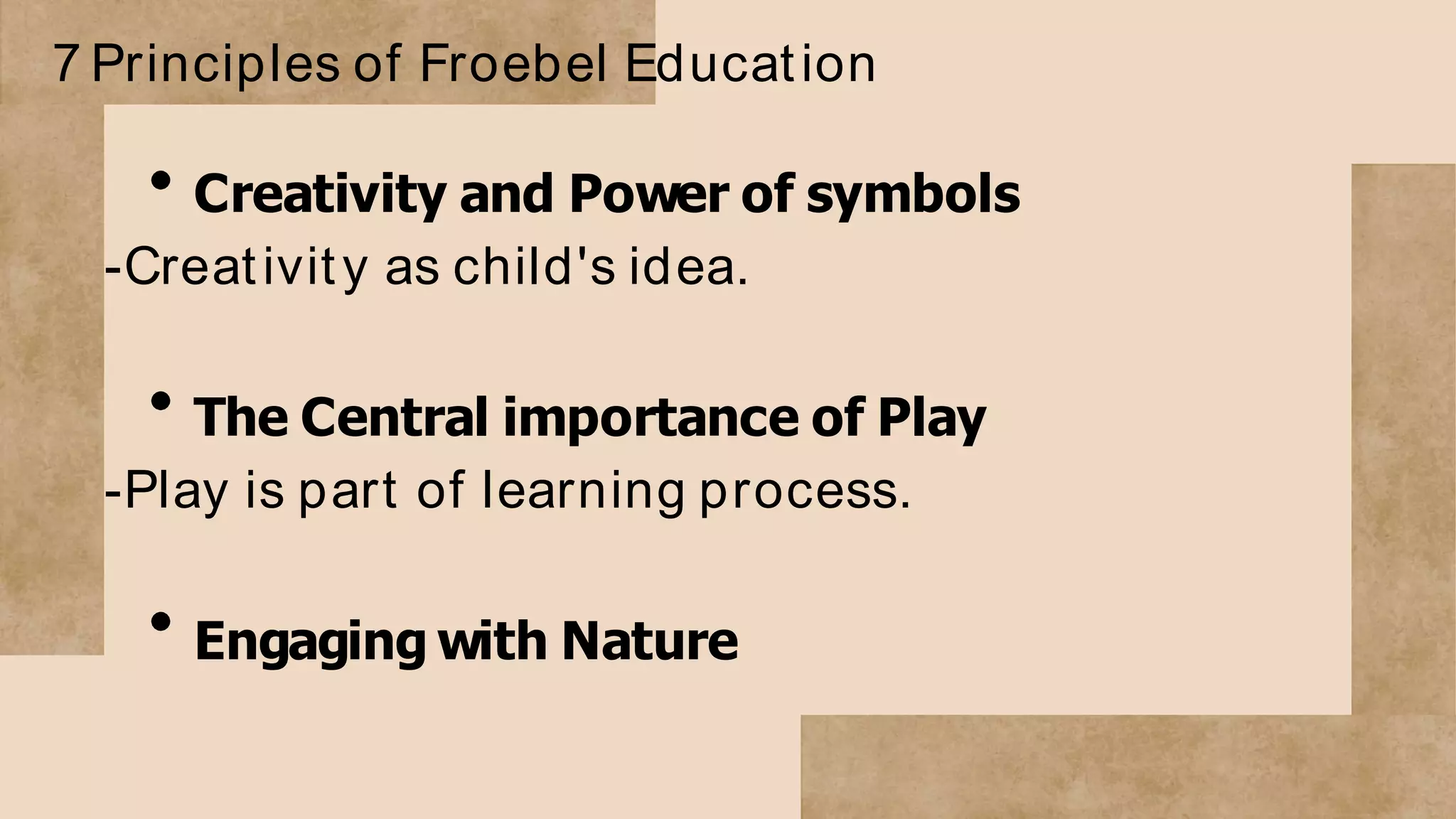 7 Principles of Froebel Education
Creativity and Power of symbols
-Creativity as child's idea.
The Central importance of Play
-Play is part of learning process.
Engaging with Nature
 