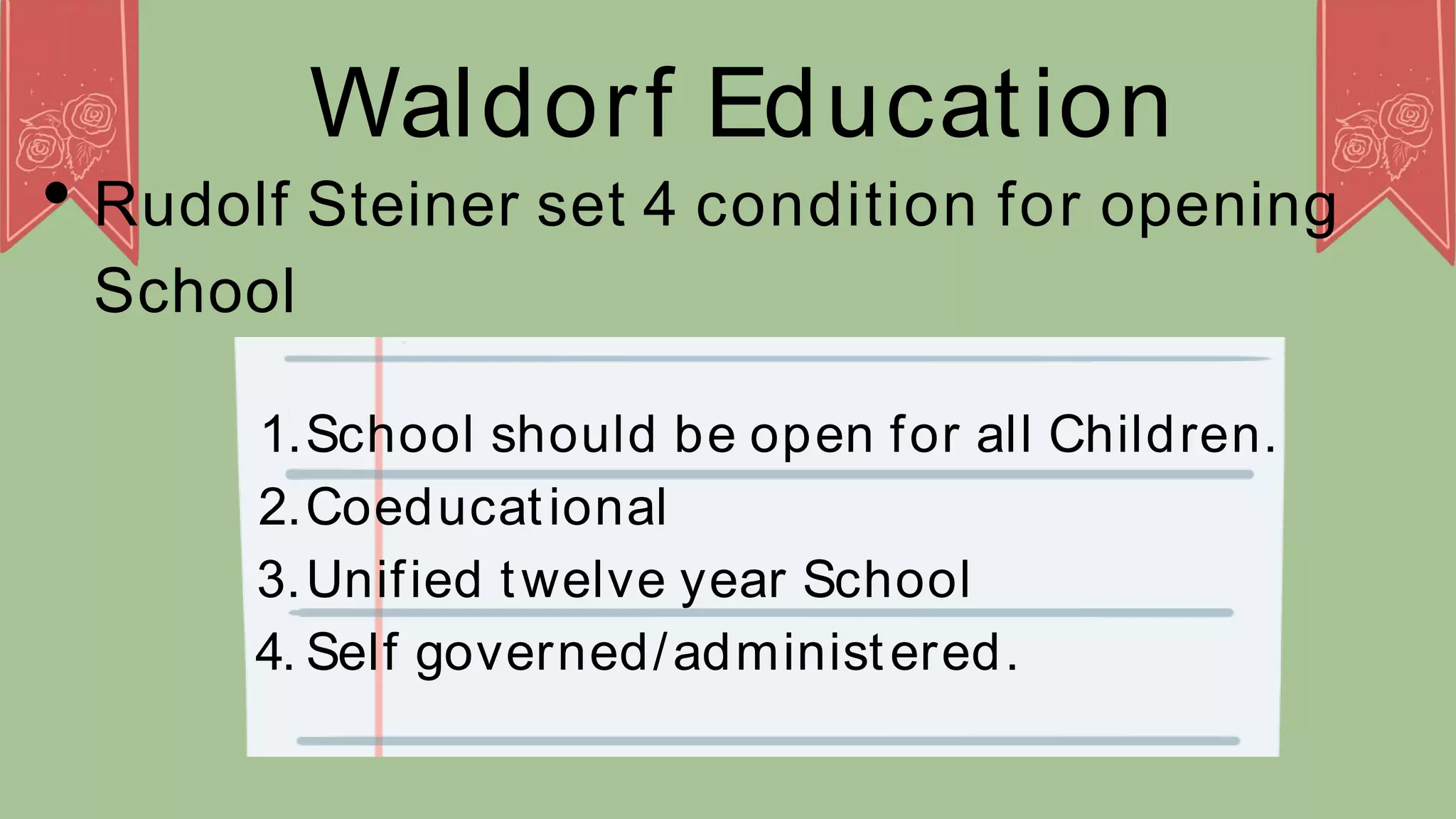 Waldorf Education
Rudolf Steiner set 4 condition for opening
School
1.School should be open for all Children.
2.Coeducational
3.Unified twelve year School
4. Self governed/administered.
 