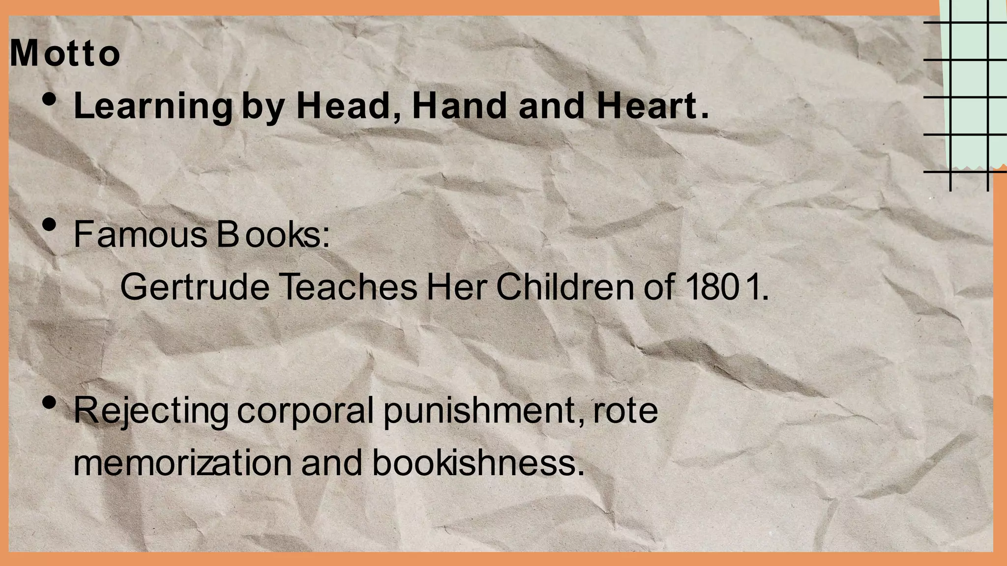 Motto
Learning by Head, Hand and Heart.
Famous Books:
Gertrude Teaches Her Children of 1801.
Rejecting corporal punishment, rote
memorization and bookishness.
 