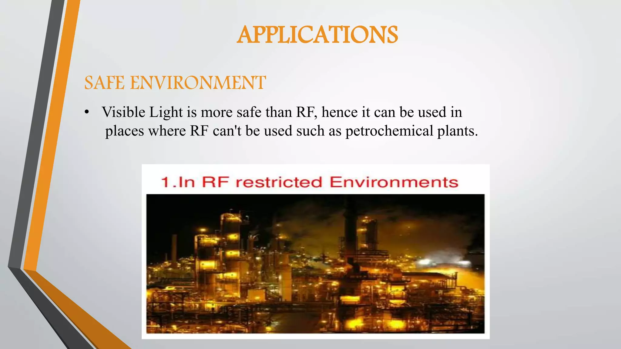 APPLICATIONS
• Visible Light is more safe than RF, hence it can be used in
places where RF can't be used such as petrochemical plants.
SAFE ENVIRONMENT
 