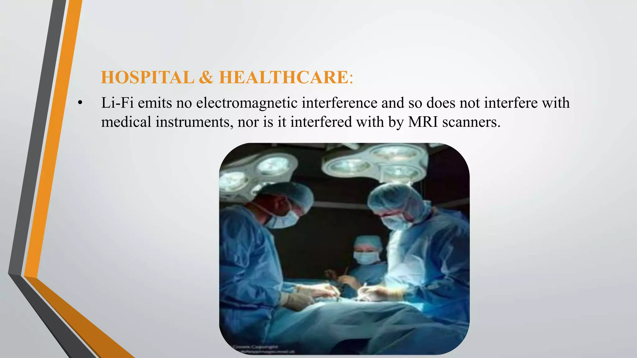 • Li-Fi emits no electromagnetic interference and so does not interfere with
medical instruments, nor is it interfered with by MRI scanners.
HOSPITAL & HEALTHCARE:
 