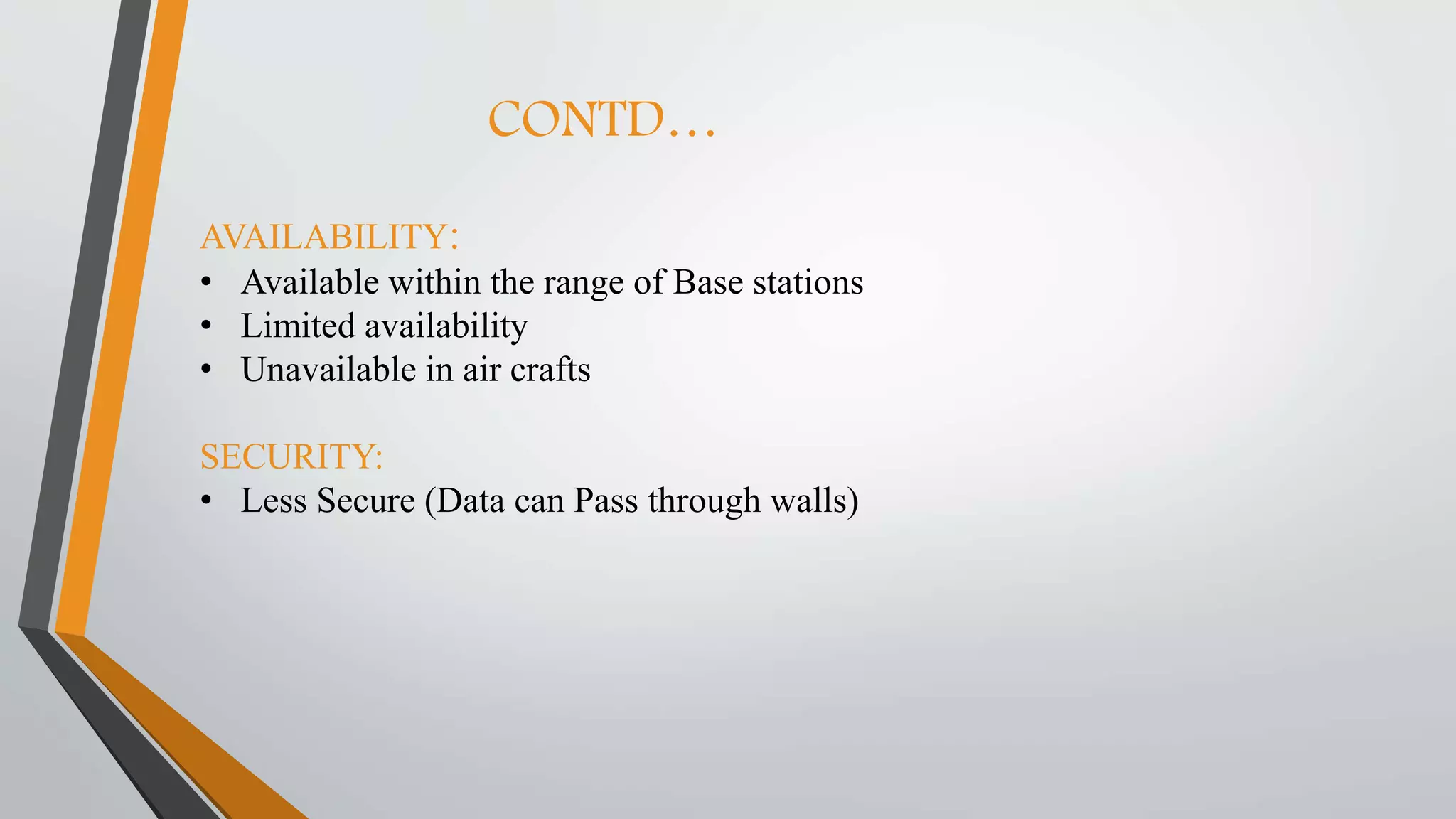 CONTD…
AVAILABILITY:
• Available within the range of Base stations
• Limited availability
• Unavailable in air crafts
SECURITY:
• Less Secure (Data can Pass through walls)
 