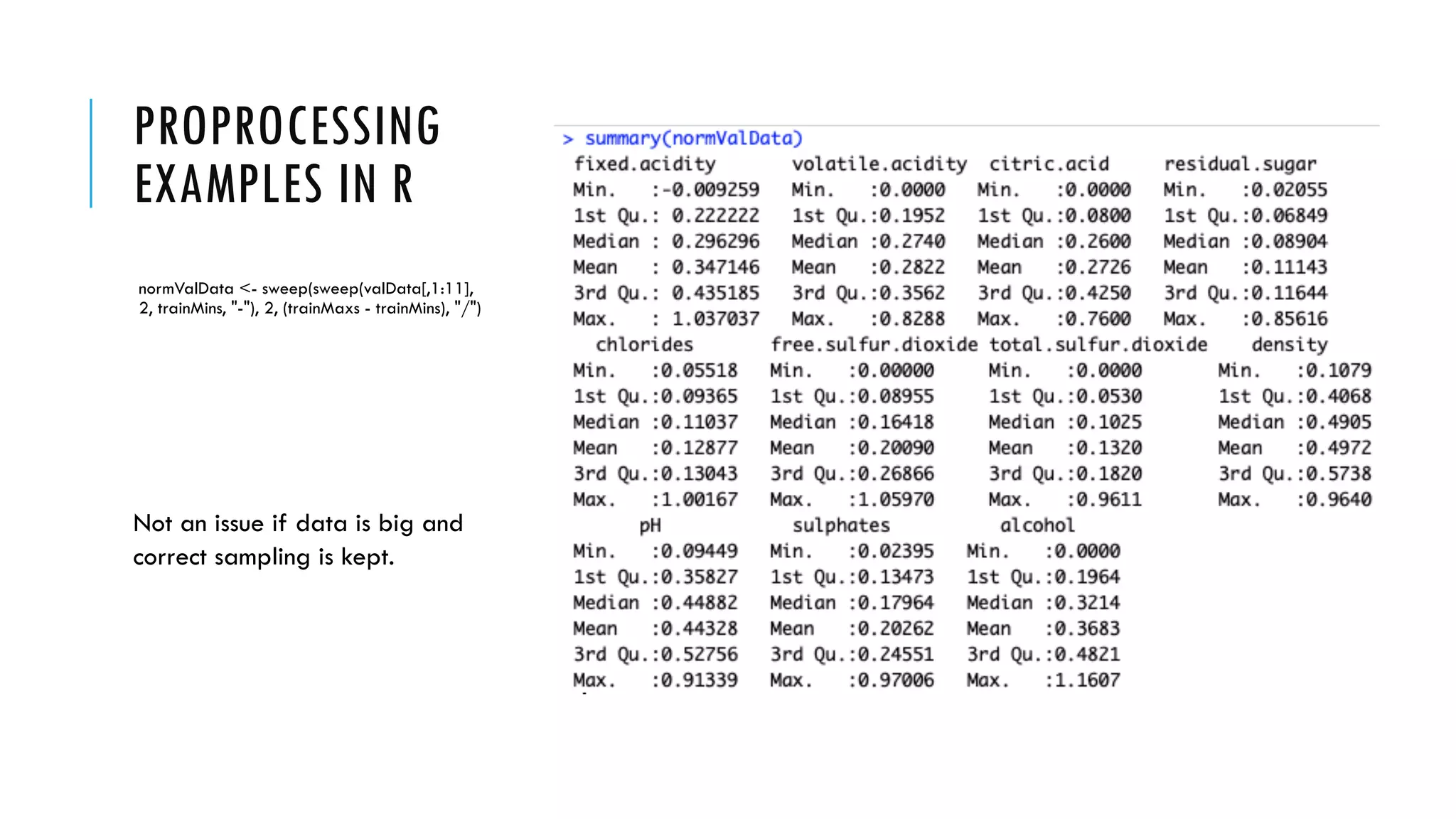 PROPROCESSING
EXAMPLES IN R
normValData <- sweep(sweep(valData[,1:11],
2, trainMins, "-"), 2, (trainMaxs - trainMins), "/")
Not an issue if data is big and
correct sampling is kept.
 
