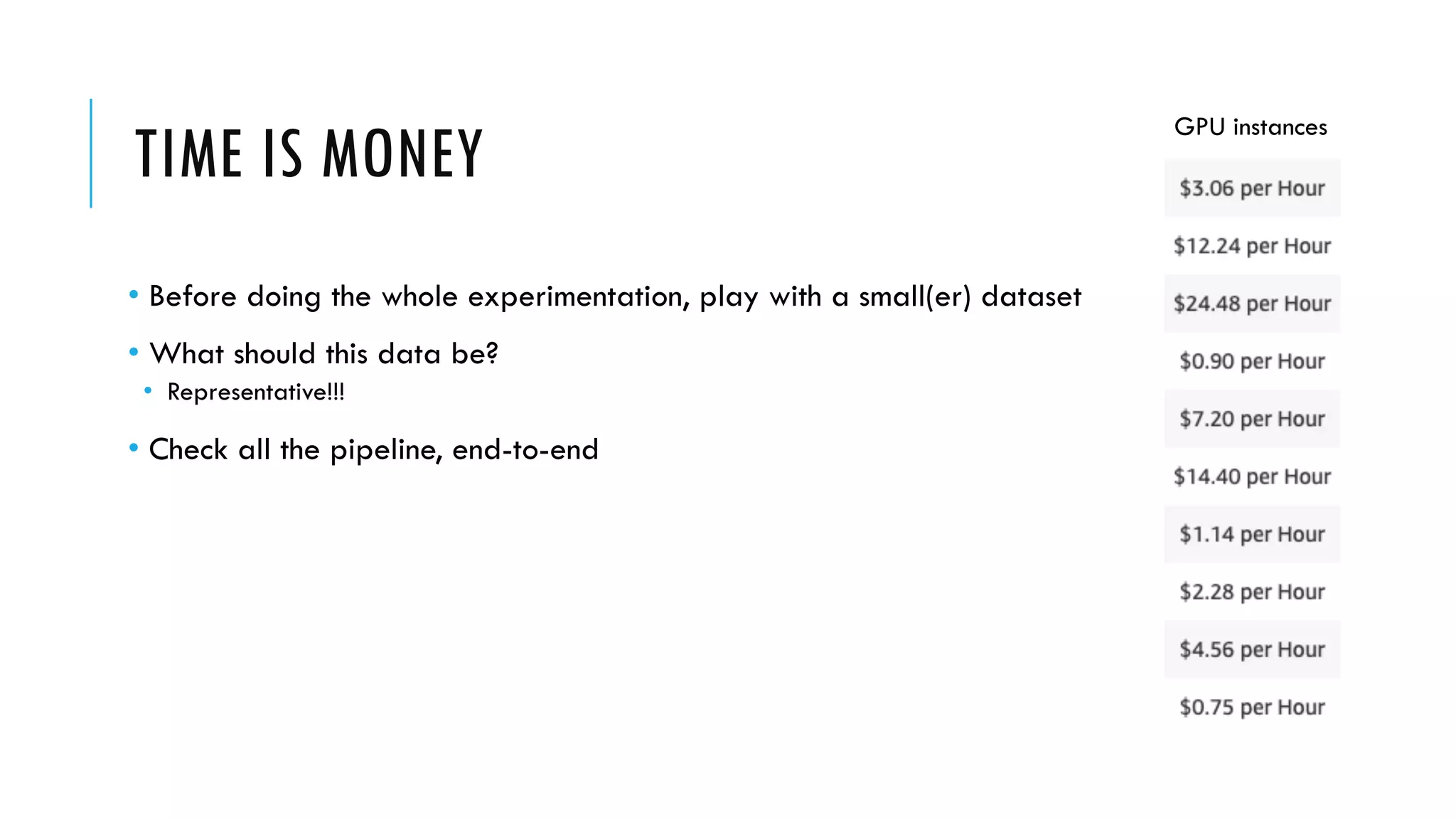 TIME IS MONEY
• Before doing the whole experimentation, play with a small(er) dataset
• What should this data be?
• Representative!!!
• Check all the pipeline, end-to-end
GPU instances
 