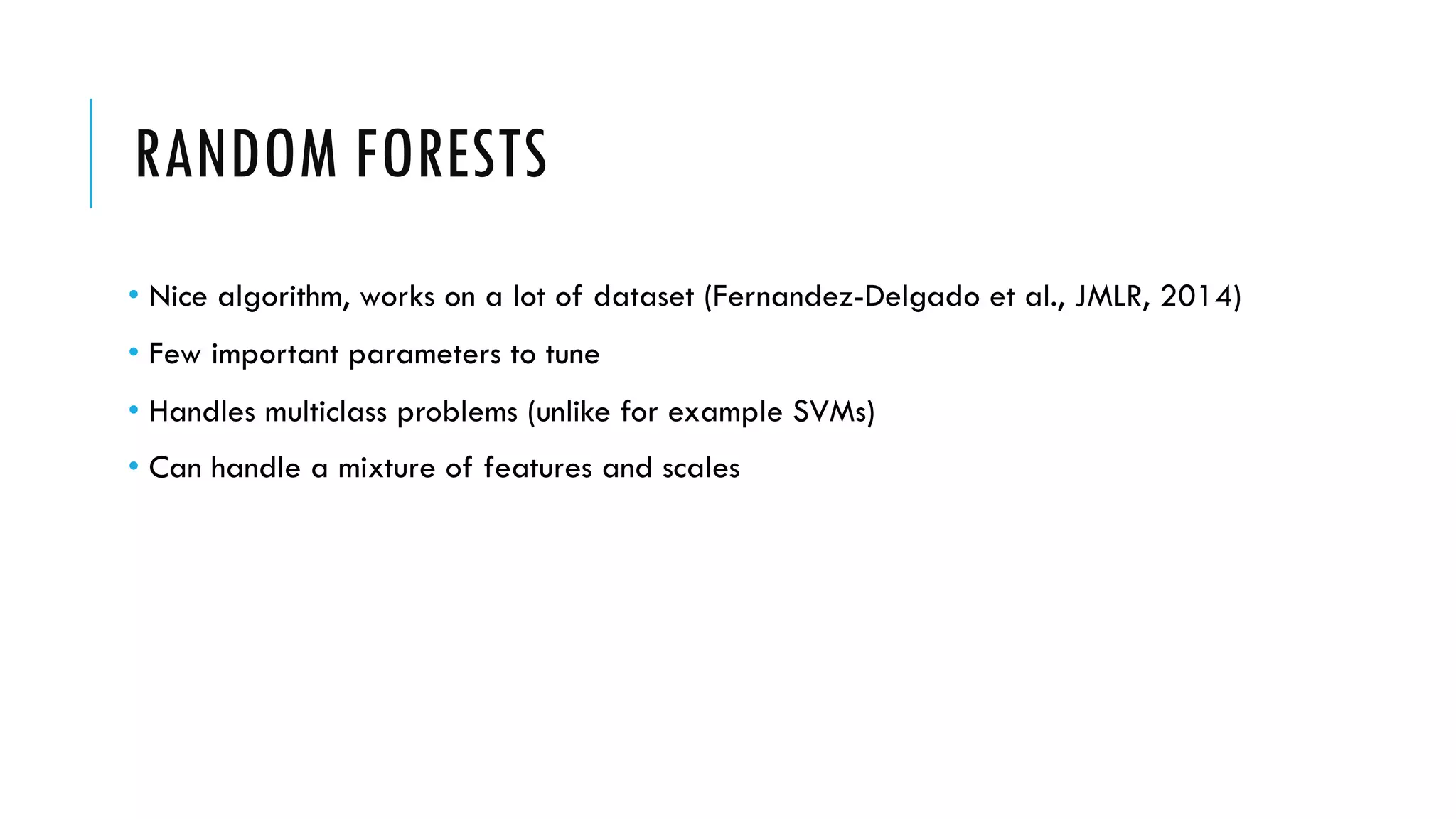 RANDOM FORESTS
• Nice algorithm, works on a lot of dataset (Fernandez-Delgado et al., JMLR, 2014)
• Few important parameters to tune
• Handles multiclass problems (unlike for example SVMs)
• Can handle a mixture of features and scales
 