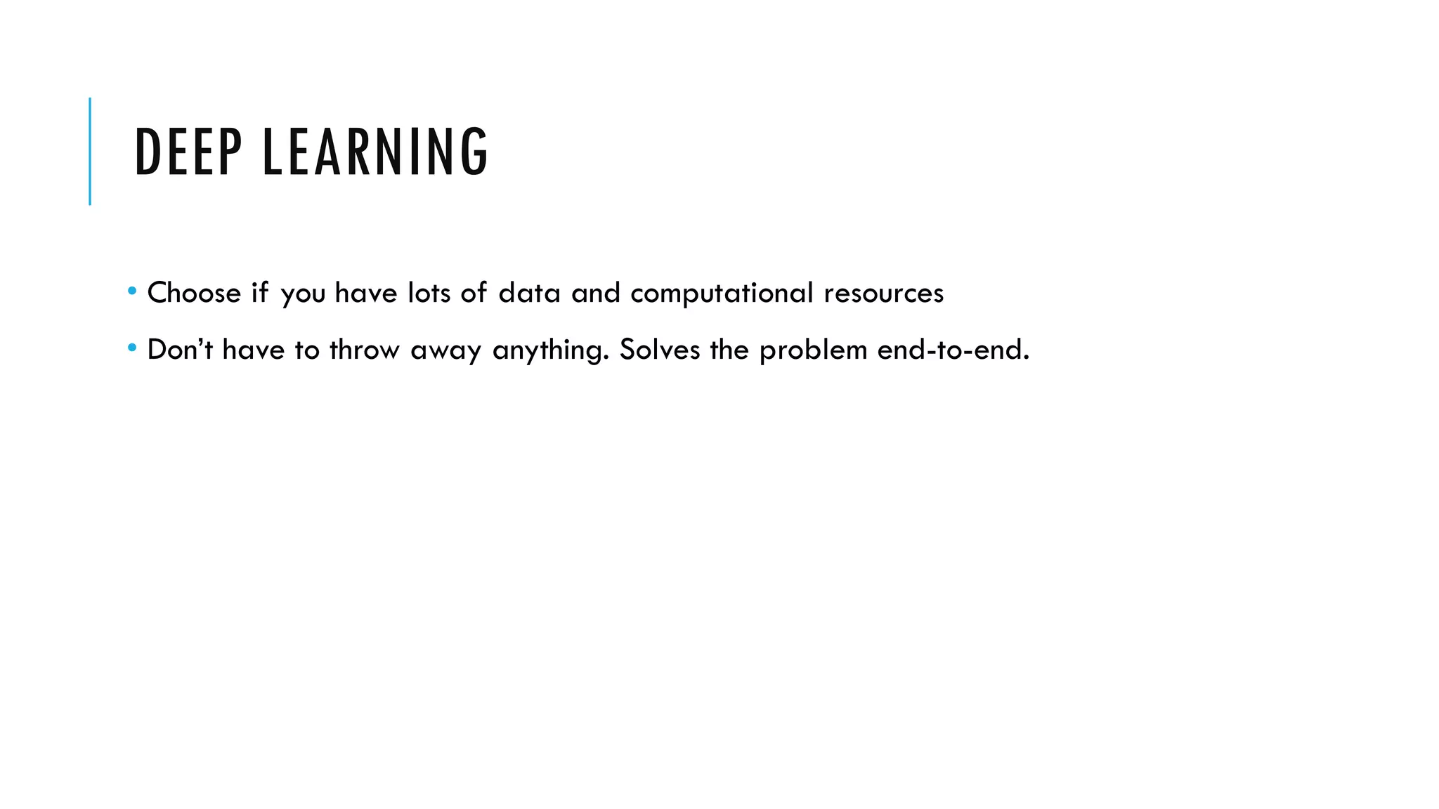DEEP LEARNING
• Choose if you have lots of data and computational resources
• Don’t have to throw away anything. Solves the problem end-to-end.
 