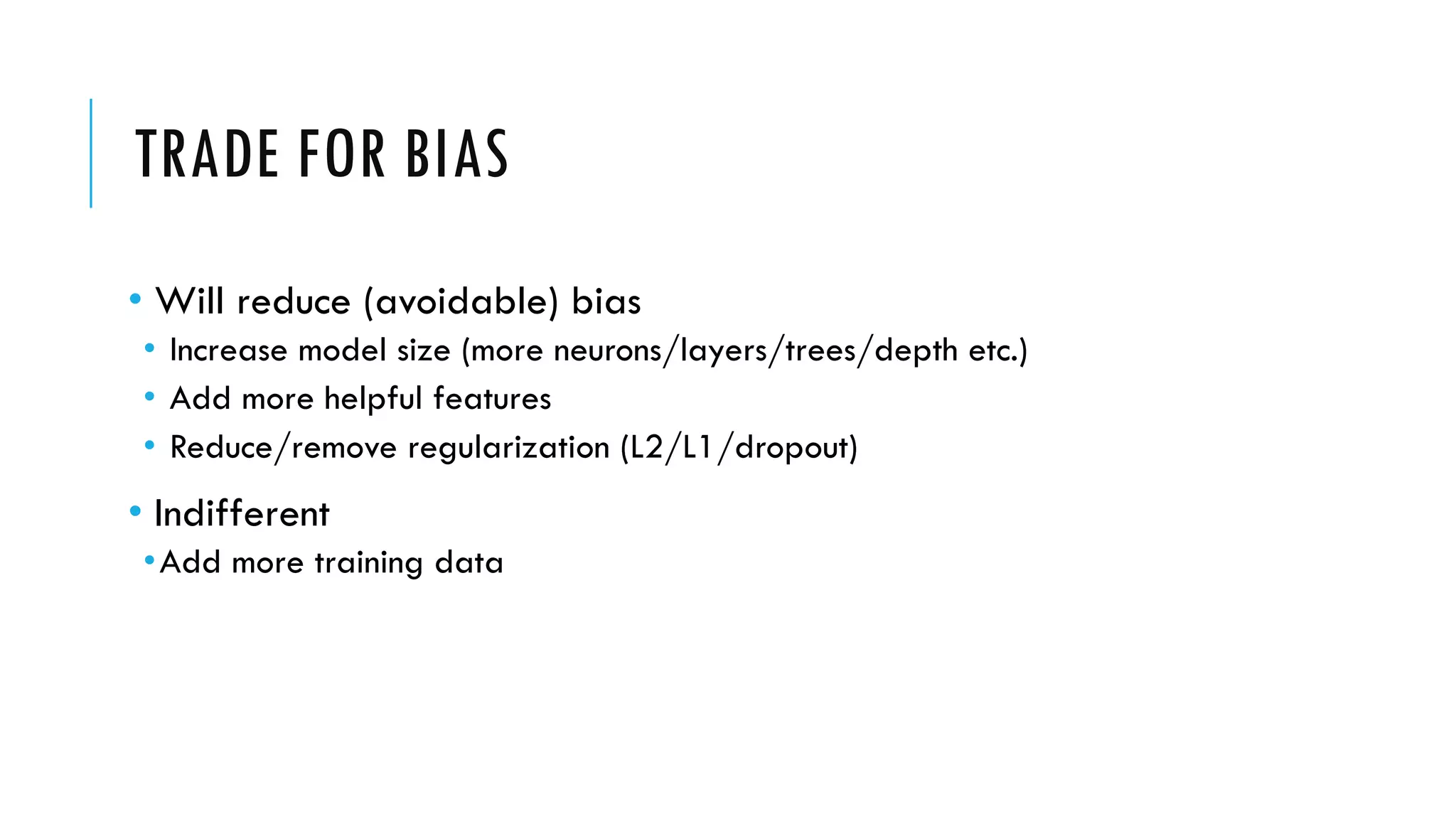 TRADE FOR BIAS
• Will reduce (avoidable) bias
• Increase model size (more neurons/layers/trees/depth etc.)
• Add more helpful features
• Reduce/remove regularization (L2/L1/dropout)
• Indifferent
•Add more training data
 
