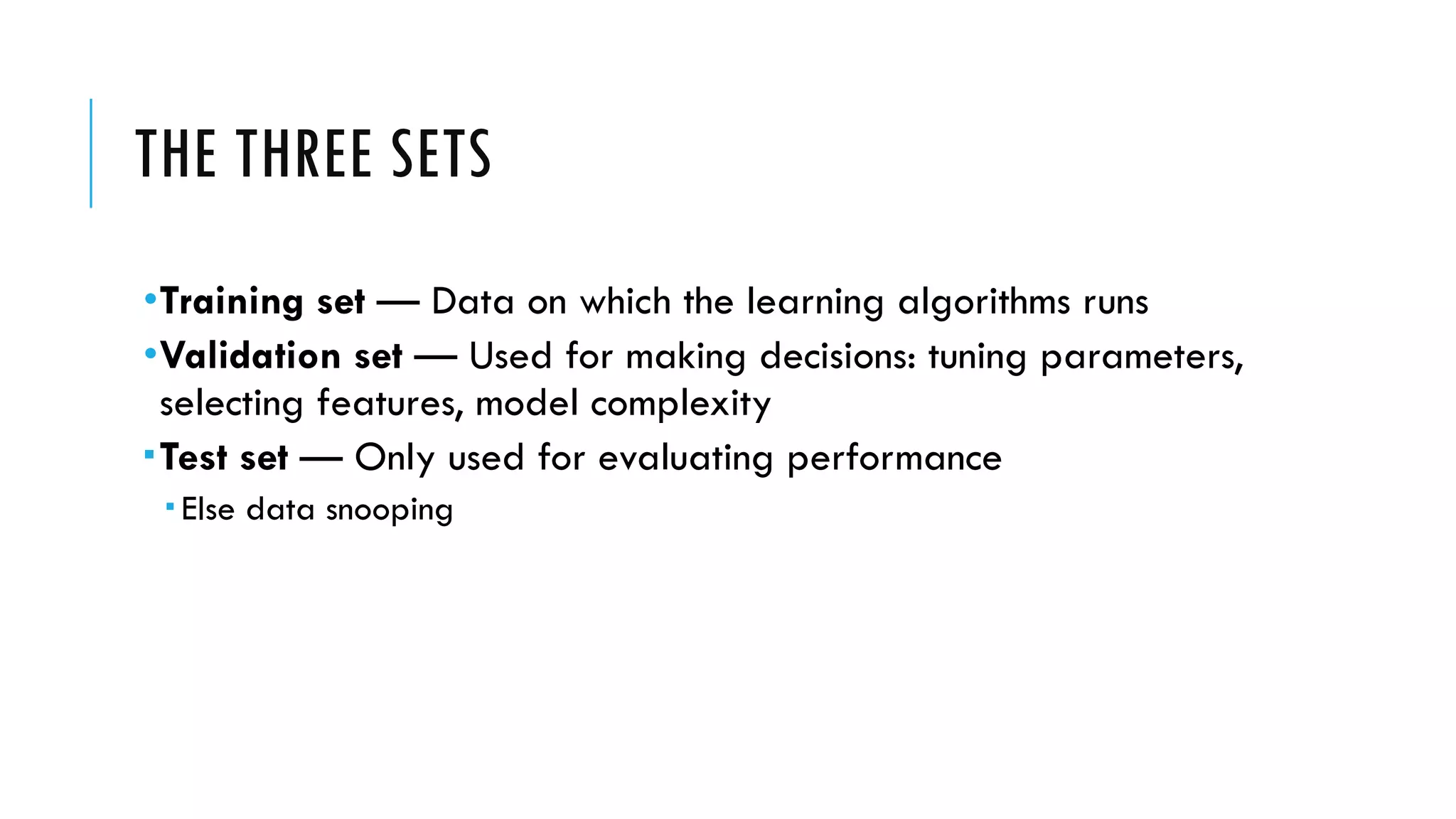 THE THREE SETS
•Training set — Data on which the learning algorithms runs
•Validation set — Used for making decisions: tuning parameters,
selecting features, model complexity
­Test set — Only used for evaluating performance
­ Else data snooping
 
