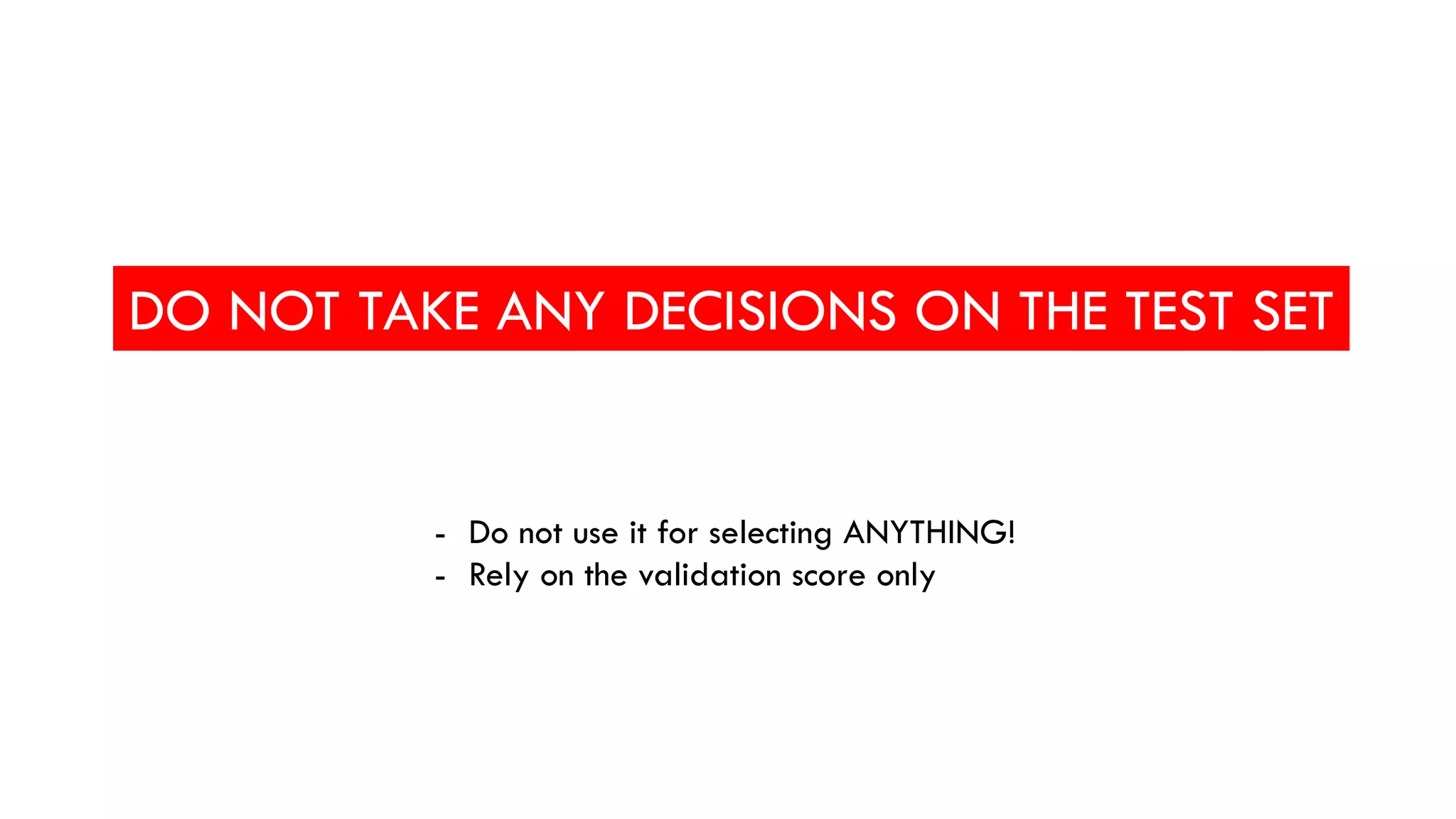 DO NOT TAKE ANY DECISIONS ON THE TEST SET
- Do not use it for selecting ANYTHING!
- Rely on the validation score only
 