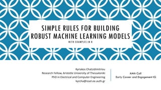 SIMPLE RULES FOR BUILDING
ROBUST MACHINE LEARNING MODELSWITH EXAMPLES IN R
Kyriakos Chatzidimitriou
Research Fellow, Aristotle University of Thessaloniki
PhD in Electrical and Computer Engineering
kyrcha@issel.ee.auth.gr
AMA Call
Early Career and Engagement IG
 