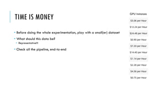 TIME IS MONEY
• Before doing the whole experimentation, play with a small(er) dataset
• What should this data be?
• Representative!!!
• Check all the pipeline, end-to-end
GPU instances
 