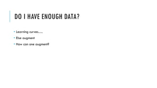 DO I HAVE ENOUGH DATA?
• Learning curves….
• Else augment
• How can one augment?
 