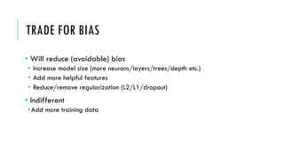 TRADE FOR BIAS
• Will reduce (avoidable) bias
• Increase model size (more neurons/layers/trees/depth etc.)
• Add more helpful features
• Reduce/remove regularization (L2/L1/dropout)
• Indifferent
•Add more training data
 