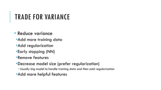 TRADE FOR VARIANCE
• Reduce variance
•Add more training data
•Add regularization
•Early stopping (NN)
•Remove features
•Decrease model size (prefer regularization)
• Usually big model to handle training data and then add regularization
•Add more helpful features
 