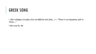 GREEK SONG
• «Δεν υπάρχει ευτυχία, που να κόβεται στα τρία…» – “There is no happiness split in
three…”
• Not true for ML
 