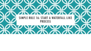 SIMPLE RULE 16: START A WATERFALL LIKE
PROCESS
 
