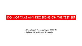DO NOT TAKE ANY DECISIONS ON THE TEST SET
- Do not use it for selecting ANYTHING!
- Rely on the validation score only
 