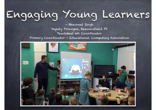 Engaging Young Learners
- Bhavneet Singh
Deputy Principal, Beaconsfield PS
TeachMeet WA Coordinator
Primary Coordinator - Educational Computing Association
 