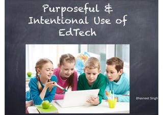 Bhavneet Singh
Purposeful &
Intentional Use of
EdTech
 