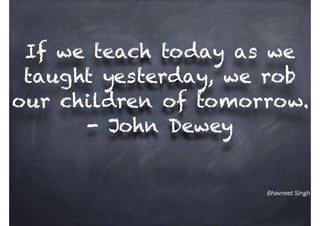 Bhavneet Singh
If we teach today as we
taught yesterday, we rob
our children of tomorrow.
- John Dewey
 