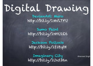 Bhavneet Singh
Digital Drawing
DevianArt: Muro
http://bit.ly/1MVLTFU
Sumo Paint
http://bit.ly/1N0U1E6
Jackson Pollock
http://bit.ly/1f1BqtH
Imaginary City
http://bit.ly/1Ux536n
 