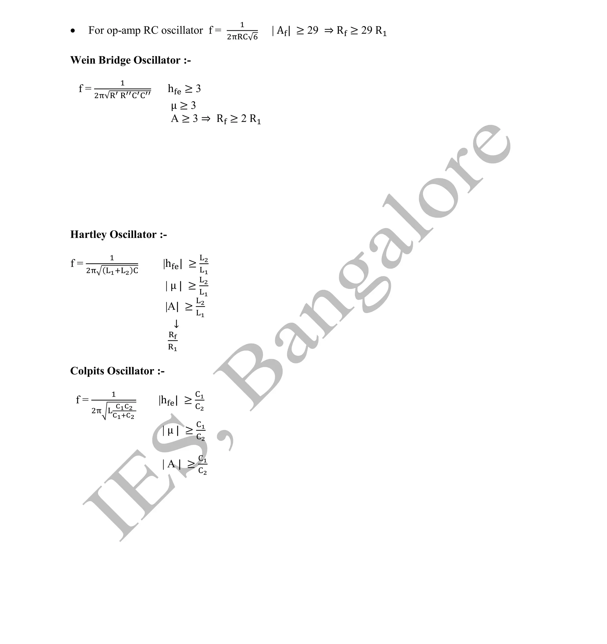 Institute Of Engineering Studies (IES,Bangalore) Formulae Sheet in ECE/TCE Department
28 No.1 Training center for GATE/IES/JTO/PSUs in Bangalore @ Malleshwaram &
Jayanagar, Bangalore. Ph: 0 99003 99699/ 0 97419 00225 / 080-32552008
Email : onlineies.com@gmail.com Site: www.onlineIES.com
Google+: http://bit.ly/gplus_iesgate FB: www.facebook.com/onlineies
 For op-amp RC oscillator f = | | ≥ 29 ⇒ R ≥ 29 R
Wein Bridge Oscillator :-
f = h ≥ 3
≥ 3
A ≥ 3 ⇒ R ≥ 2 R
Hartley Oscillator :-
f =
( )
|h | ≥
| | ≥
|A| ≥
↓
Colpits Oscillator :-
f = |h | ≥
| | ≥
| A | ≥
 