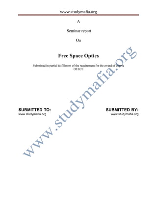 www.studymafia.org
A
Seminar report
On
Free Space Optics
Submitted in partial fulfillment of the requirement for the award of degree
Of ECE
SUBMITTED TO: SUBMITTED BY:
www.studymafia.org www.studymafia.org
 