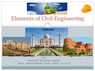 B Y :
R A K E S H K U M A R V E R M A
A S S T . P R O F E S S O R C I V I L E N G G . P . I . E . T .
Elements of Civil Engineering
Amer Fort, Rajasthan Agra Fort
TajMahal
 