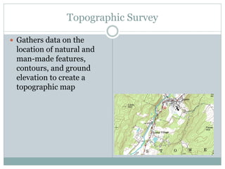 Topographic Survey
 Gathers data on the
location of natural and
man-made features,
contours, and ground
elevation to create a
topographic map
 