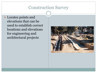 Construction Survey
 Locates points and
elevations that can be
used to establish correct
locations and elevations
for engineering and
architectural projects
 