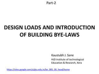 DESIGN LOADS AND INTRODUCTION
OF BUILDING BYE-LAWS
Kaustubh J. Sane
HJD Institute of technological
Education & Research, Kera
Part-2
https://sites.google.com/a/gtu.edu.in/be_085_06_head/home
 