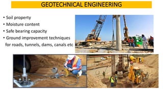 • Soil property
• Moisture content
• Safe bearing capacity
• Ground improvement techniques
for roads, tunnels, dams, canals etc
GEOTECHNICAL ENGINEERING
 