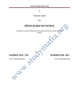 www.studymsfis.org
A
Seminar report
On
SPEECH RECOGNITION
Submitted in partial fulfillment of the requirement for the award of degree
Of ECE
SUBMITTED TO: SUBMITTED BY:
www.studymafia.org www.studymafia.org
 