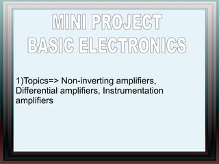 1)Topics=> Non-inverting amplifiers,
Differential amplifiers, Instrumentation
amplifiers
 