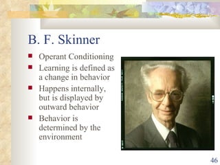 B. F. Skinner Operant Conditioning Learning is defined as a change in behavior Happens internally, but is displayed by outward behavior Behavior is determined by the environment 