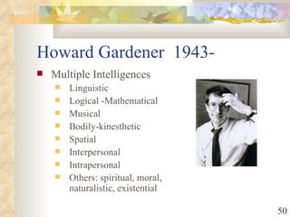 Howard Gardener  1943- Multiple Intelligences Linguistic Logical -Mathematical Musical Bodily-kinesthetic Spatial Interpersonal Intrapersonal Others: spiritual, moral, naturalistic, existential 