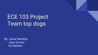 By: Javier Ramirez
Jose Gomez
Ka Saetern
ECE 103 Project
Team top dogs
 
