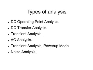 Types of analysis
● DC Operating Point Analysis.
● DC Transfer Analysis.
● Transient Analysis.
● AC Analysis.
● Transient Analysis, Powerup Mode.
● Noise Analysis.
 