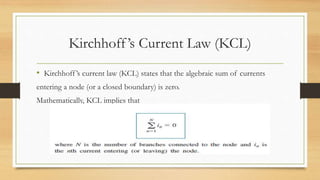 Kirchhoff’s Current Law (KCL)
• Kirchhoff’s current law (KCL) states that the algebraic sum of currents
entering a node (or a closed boundary) is zero.
Mathematically, KCL implies that
 