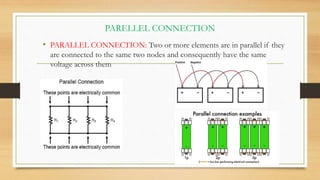 PARELLEL CONNECTION
• PARALLEL CONNECTION: Two or more elements are in parallel if they
are connected to the same two nodes and consequently have the same
voltage across them
 