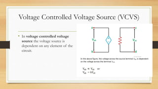 Voltage Controlled Voltage Source (VCVS)
• In voltage controlled voltage
source the voltage source is
dependent on any element of the
circuit.
 