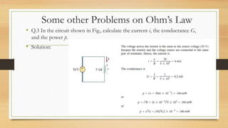 Some other Problems on Ohm’s Law
• Q.3 In the circuit shown in Fig., calculate the current i, the conductance G,
and the power p.
• Solution:
 