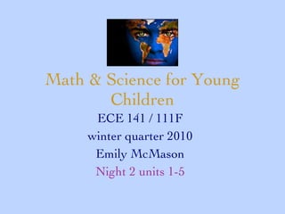 Math & Science for Young Children ECE 141 / 111F winter quarter 2010 Emily McMason Night 2 units 1-5 