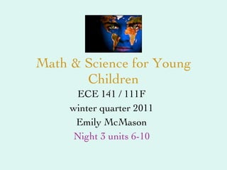 Math & Science for Young Children ECE 141 / 111F winter quarter 2011 Emily McMason Night 3 units 6-10 