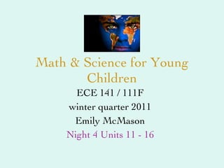 Math & Science for Young Children ECE 141 / 111F winter quarter 2011 Emily McMason Night 4 Units 11 - 16 