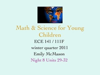 Math & Science for Young Children ECE 141 / 111F winter quarter 2011 Emily McMason Night 8 Units 29-32 
