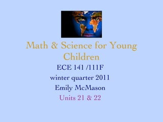 Math & Science for Young Children ECE 141 /111F winter quarter 2011 Emily McMason Units 21 & 22 