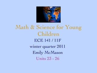 Math & Science for Young Children ECE 141 / 11F winter quarter 2011 Emily McMason Units 23 - 26 