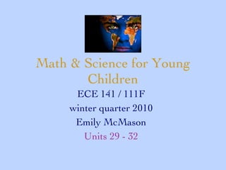 Math & Science for Young Children ECE 141 / 111F winter quarter 2010 Emily McMason Units 29 - 32 